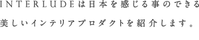 INTERLUDEは日本を感じる事のできる 美しいインテリアプロダクトを紹介します。